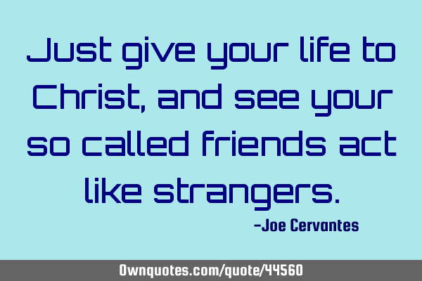 Just give your life to Christ, and see your so called friends act like