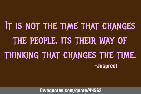 It is not the time that changes the people,its their way of thinking that changes the