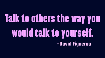 Talk to others the way you would talk to yourself.