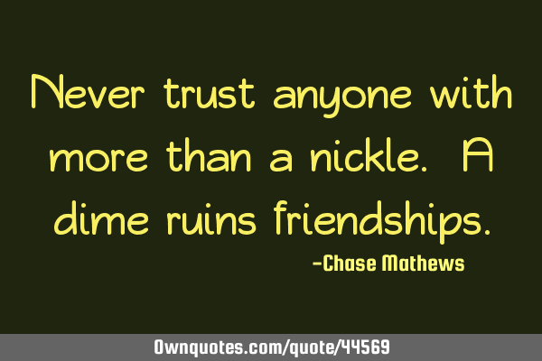 Never trust anyone with more than a nickle. A dime ruins