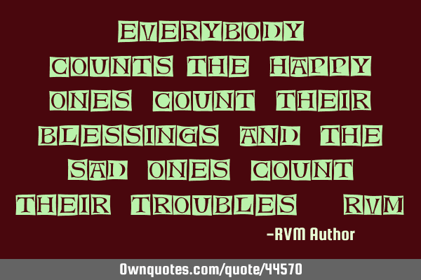 Everybody counts—the Happy ones Count their Blessings and the sad ones Count their Troubles.-RVM
