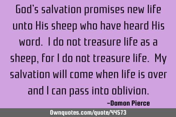 God’s salvation promises new life unto His sheep who have heard His word. I do not treasure life