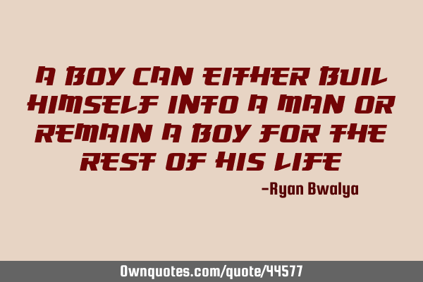 A boy can either buil himself into a man or remain a boy for the rest of his