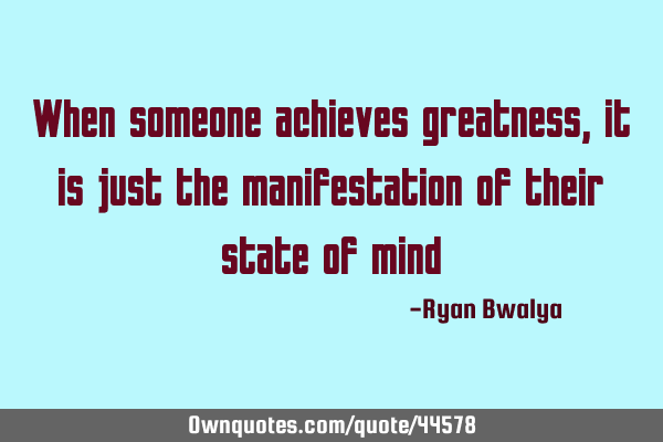 When someone achieves greatness,it is just the manifestation of their state of