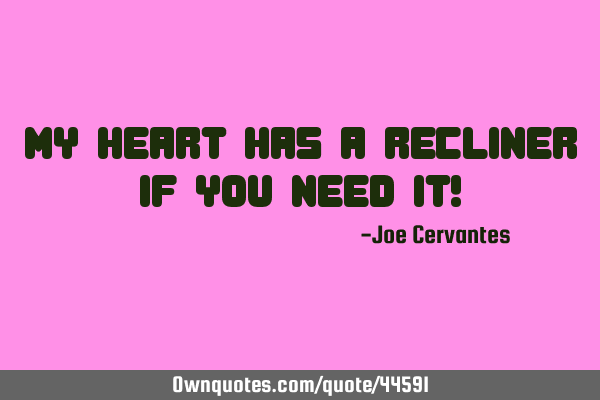 My heart has a recliner if you need it!