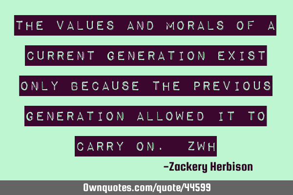The Values and Morals of a Current Generation Exist Only Because the Previous Generation Allowed it