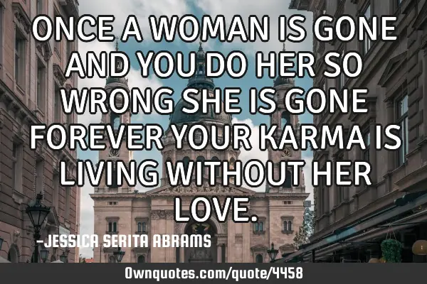 ONCE A WOMAN IS GONE AND YOU DO HER SO WRONG SHE IS GONE FOREVER YOUR KARMA IS LIVING WITHOUT HER LO