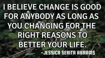 I BELIEVE CHANGE IS GOOD FOR ANYBODY AS LONG AS YOU CHANGING FOR THE RIGHT REASONS TO BETTER YOUR LI