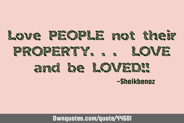Love PEOPLE not their PROPERTY... LOVE and be LOVED!!