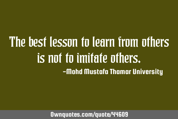 The best lesson to learn from others is not to imitate