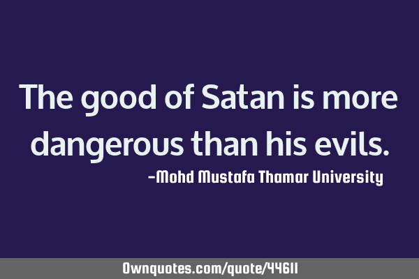 The good of Satan is more dangerous than his