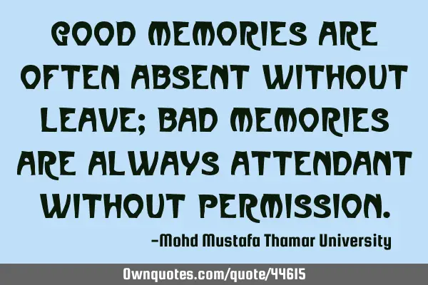 Good memories are often absent without leave; bad memories are always attendant without