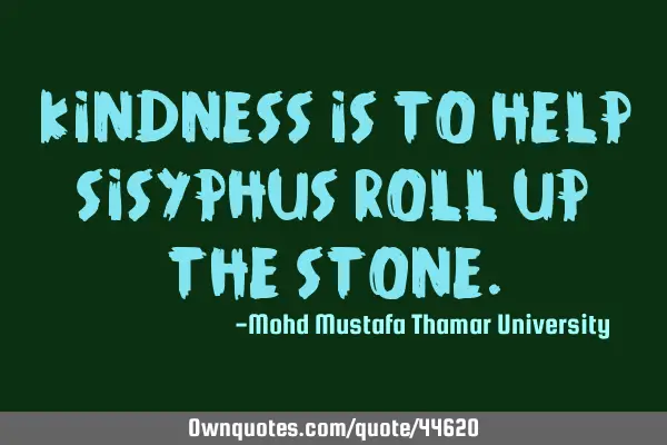 Kindness is to help Sisyphus roll up the