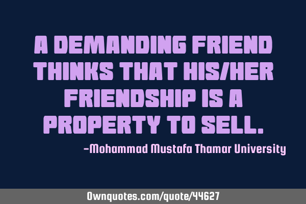 A demanding friend thinks that his/her friendship is a property to