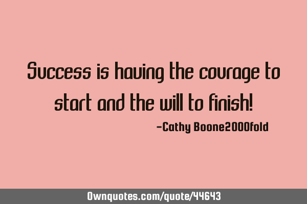 Success is having the courage to start and the will to finish!