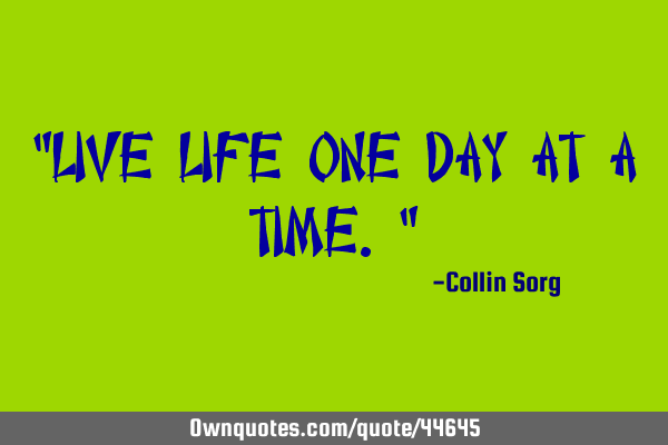 "Live life one day at a time."