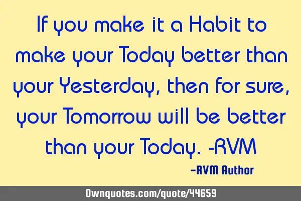 If you make it a Habit to make your Today better than your Yesterday, then for sure, your Tomorrow
