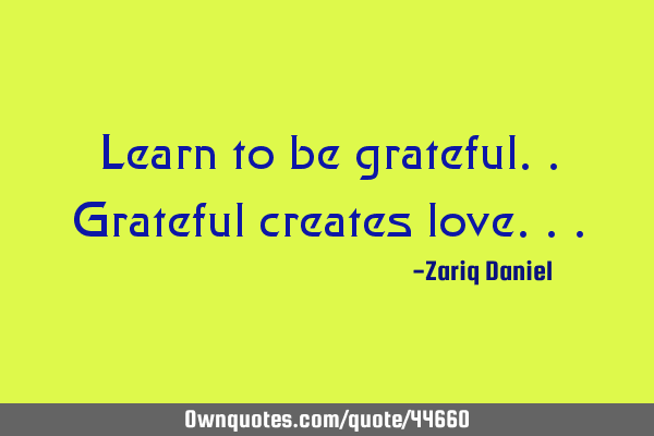 Learn to be grateful..grateful creates