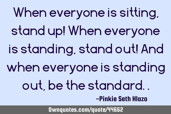 When everyone is sitting, stand up! When everyone is standing, stand out! And when everyone is