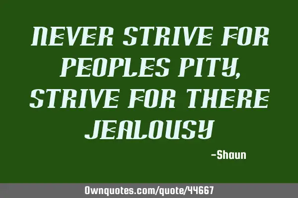 Never strive for peoples pity, Strive for there