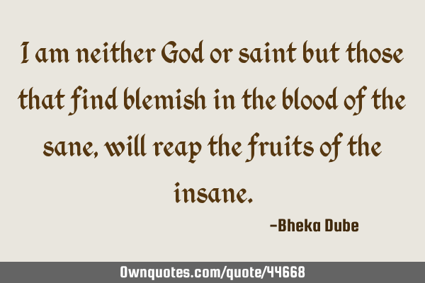 I am neither God or saint but those that find blemish in the blood of the sane, will reap the