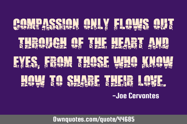 Compassion only flows out through of the heart and eyes, from those who know how to share their