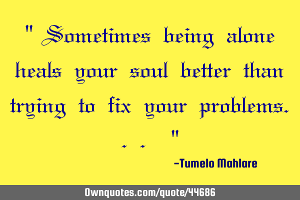 " Sometimes being alone heals your soul better than trying to fix your problems... "