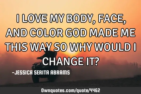 I LOVE MY BODY, FACE, AND COLOR GOD MADE ME THIS WAY SO WHY WOULD I CHANGE IT?