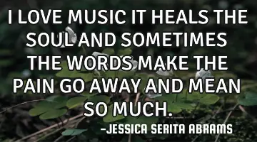 I LOVE MUSIC IT HEALS THE SOUL AND SOMETIMES THE WORDS MAKE THE PAIN GO AWAY AND MEAN SO MUCH.