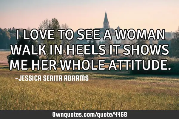 I LOVE TO SEE A WOMAN WALK IN HEELS IT SHOWS ME HER WHOLE ATTITUDE
