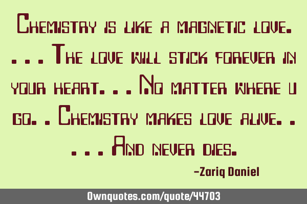 Chemistry is like a magnetic love....the love will stick forever in your heart...no matter where u