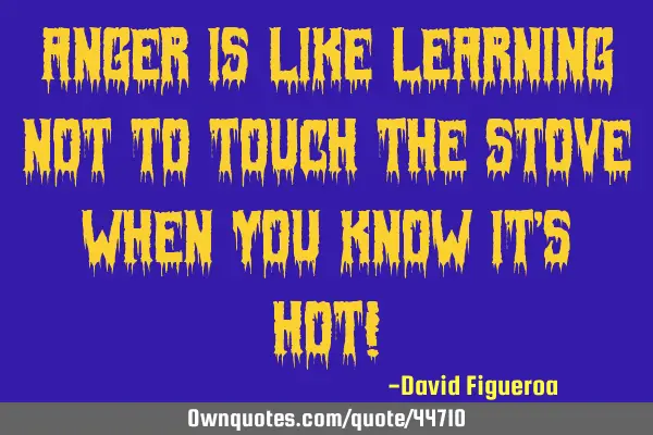 Anger is like learning not to touch the stove when you know it
