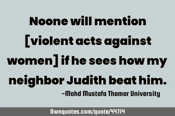 Noone will mention [violent acts against women] if he sees how my neighbor Judith beat