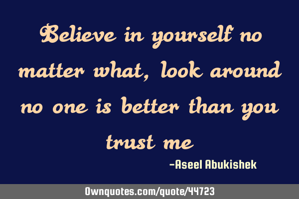 Believe in yourself no matter what ,look around no one is better than you trust