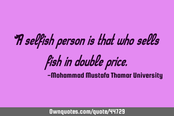A selfish person is that who sells fish in double