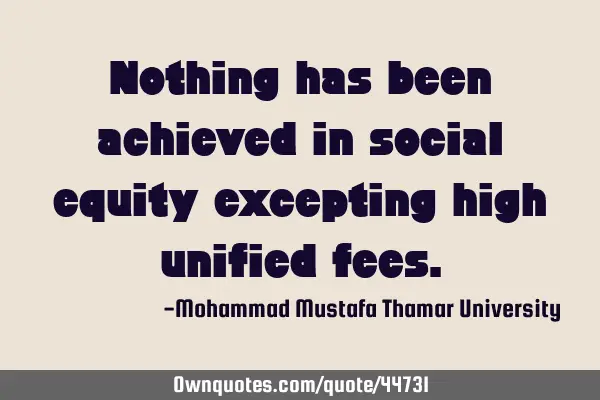 Nothing has been achieved in social equity excepting high unified