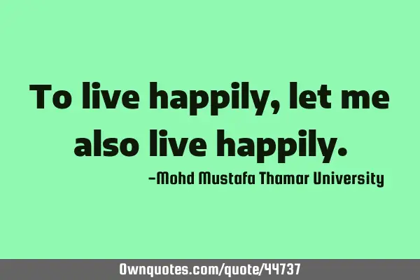 To live happily, let me also live
