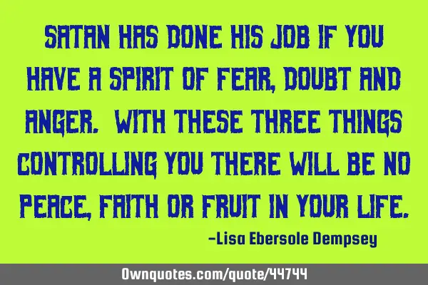 Satan has done his job if you have a spirit of fear, doubt and anger. With these three things