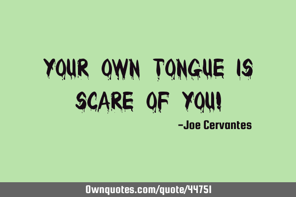 Your own tongue is scare of you!