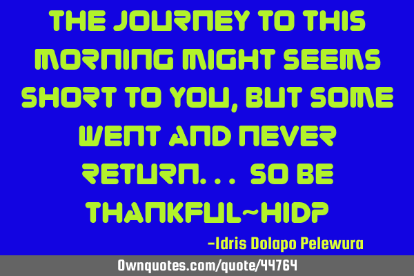 The journey to this morning might seems short to you, but some went and never return... So be