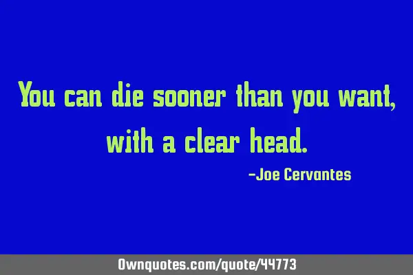You can die sooner than you want, with a clear