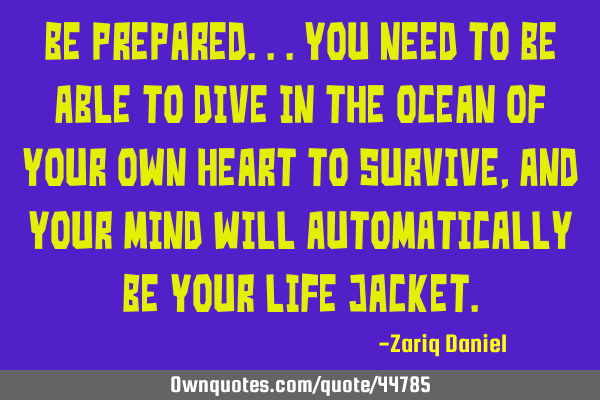 Be prepared...you need to be able to dive in the ocean of your own heart to survive, and your mind
