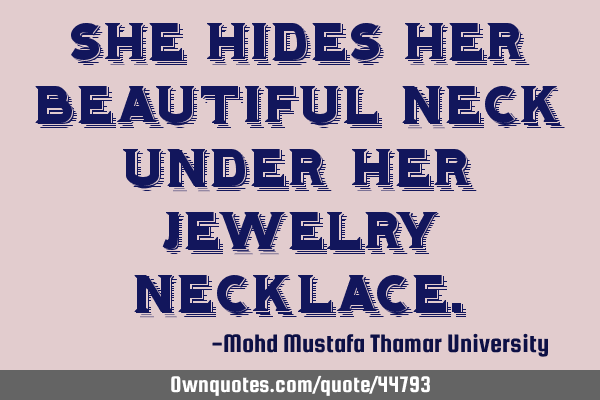 She hides her beautiful neck under her jewelry