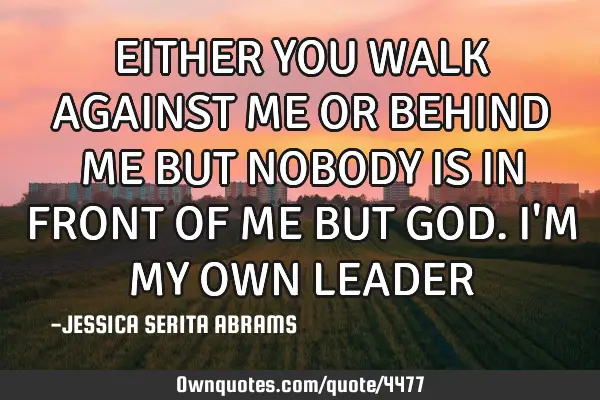 EITHER YOU WALK AGAINST ME OR BEHIND ME BUT NOBODY IS IN FRONT OF ME BUT GOD. I