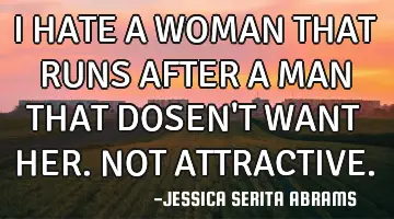 I HATE A WOMAN THAT RUNS AFTER A MAN THAT DOSEN'T WANT HER. NOT ATTRACTIVE.