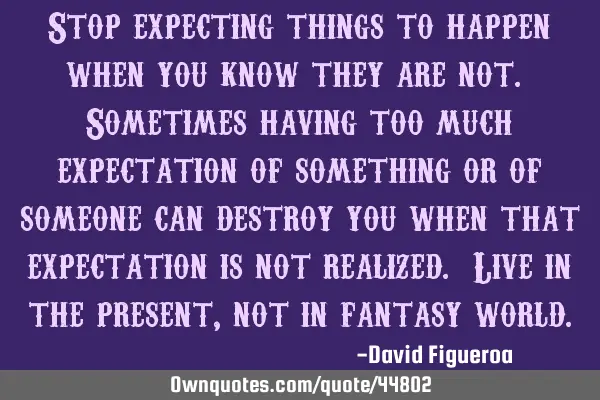 Stop expecting things to happen when you know they are not. Sometimes having too much expectation