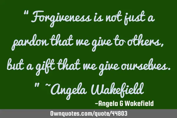 “Forgiveness is not just a pardon that we give to others, but a gift that we give ourselves.” ~A
