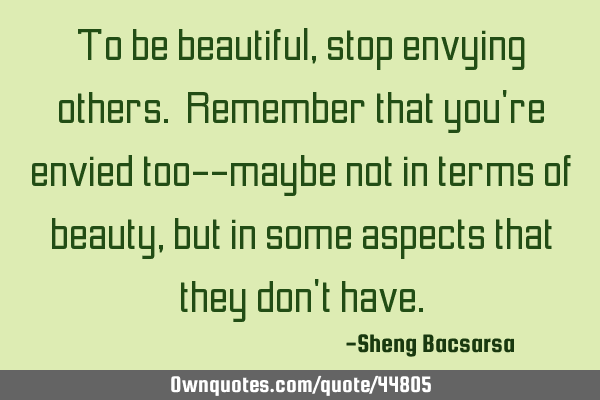 To be beautiful, stop envying others. Remember that you