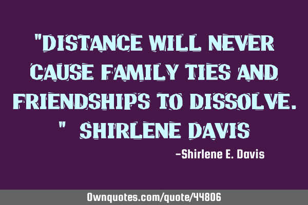 “Distance will never cause family ties and friendships to dissolve.”–Shirlene D