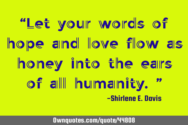 “Let your words of hope and love flow as honey into the ears of all humanity.”